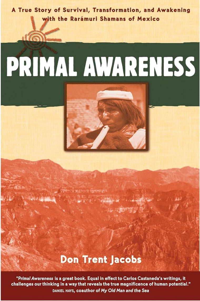 Primal Awareness: A True Story of Survival, Transformation, and Awakening with the Rarámuri Shamans of Mexico