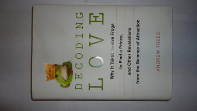Decoding Love: Why It Takes Twelve Frogs to Find a Prince, and Other Revelations from the Science of Attraction