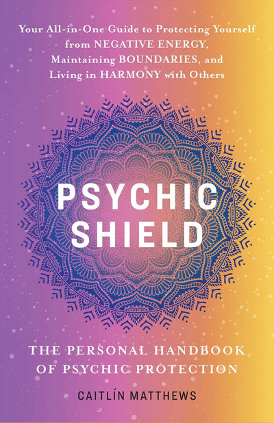 Psychic Shield: The Personal Handbook of Psychic Protection: Your All-in-One Guide to Protecting Yourself from Negative Energy, Maintaining Boundaries, and Living in Harmony with Others