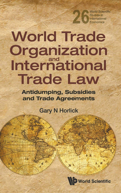 World Trade Organization and International Trade Law: Antidumping, Subsidies and Trade Agreements (World Scientific Studies in International Economics, 26)