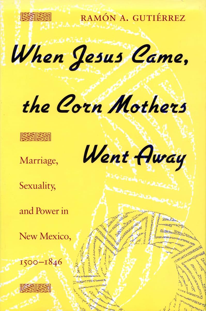 When Jesus Came, the Corn Mothers Went Away: Marriage, Sexuality, and Power in New Mexico, 1500-1846