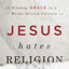 Jesus Hates Religion: Finding Grace in a Works-Driven Cultur