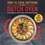 How to Cook Anything in Your Dutch Oven: Classic American Comfort Foods and New Global Favorites
