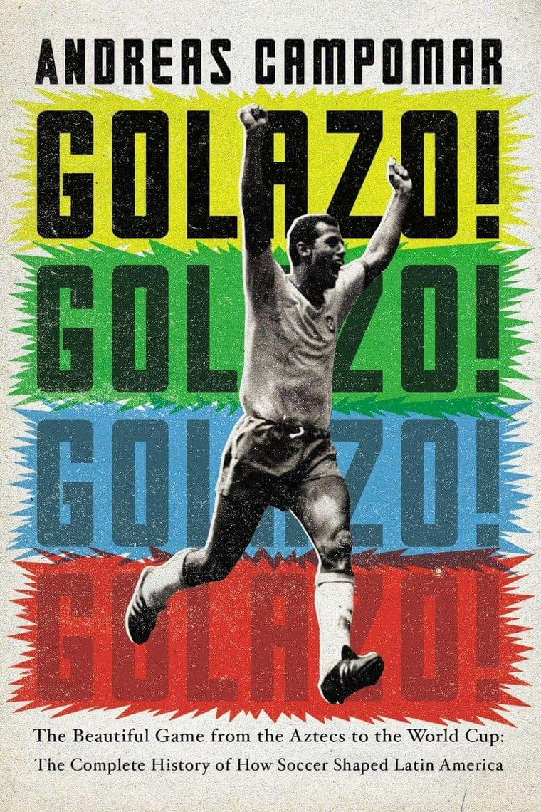 Golazo!: The Beautiful Game from the Aztecs to the World Cup: The Complete History of How Soccer Shaped Latin America