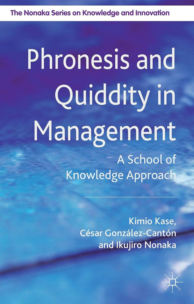 Phronesis and Quiddity in Management: A School of Knowledge Approach (The Nonaka Series on Knowledge and Innovation)