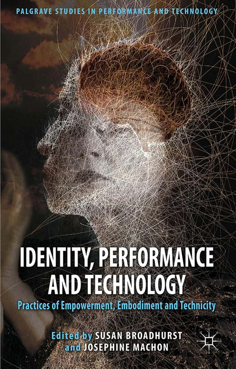 Identity, Performance and Technology: Practices of Empowerment, Embodiment and Technicity (Palgrave Studies in Performance and Technology)