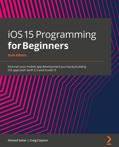 iOS 15 Programming for Beginners - Sixth Edition: Kickstart your mobile app development journey by building iOS apps with Swift 5.5 and Xcode 13