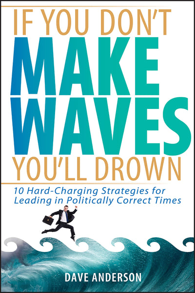 If You Don't Make Waves, You'll Drown: 10 Hard Charging Strategies for Leading in Politically Correct Times