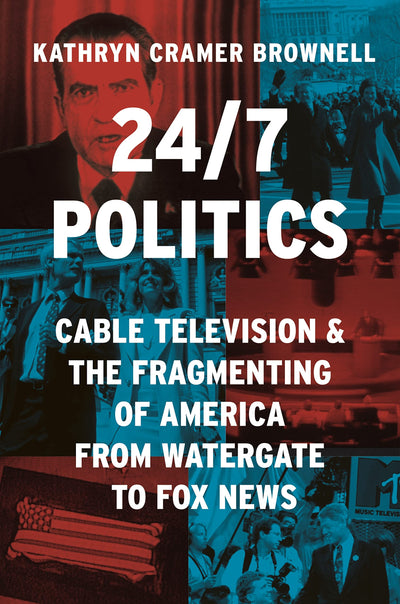 24/7 Politics: Cable Television and the Fragmenting of America from Watergate to Fox News (Politics and Society in Modern America, 148)