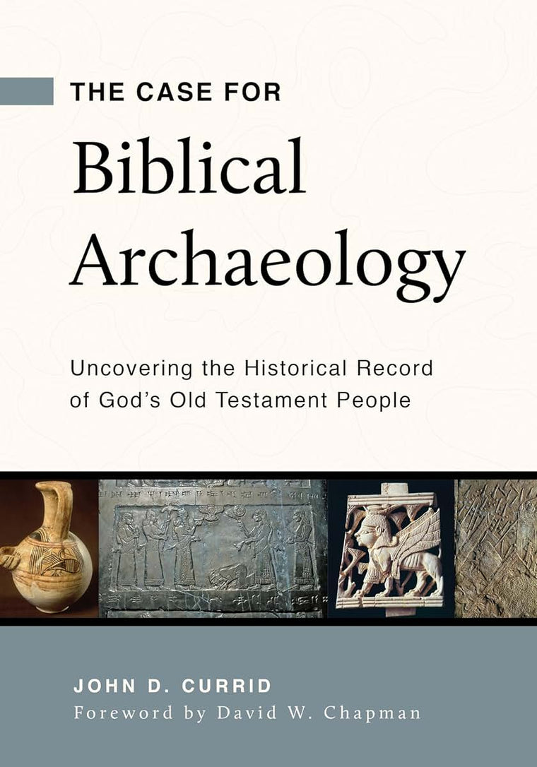 The Case for Biblical Archaeology: Uncovering the Historical Record of Gods Old Testament People