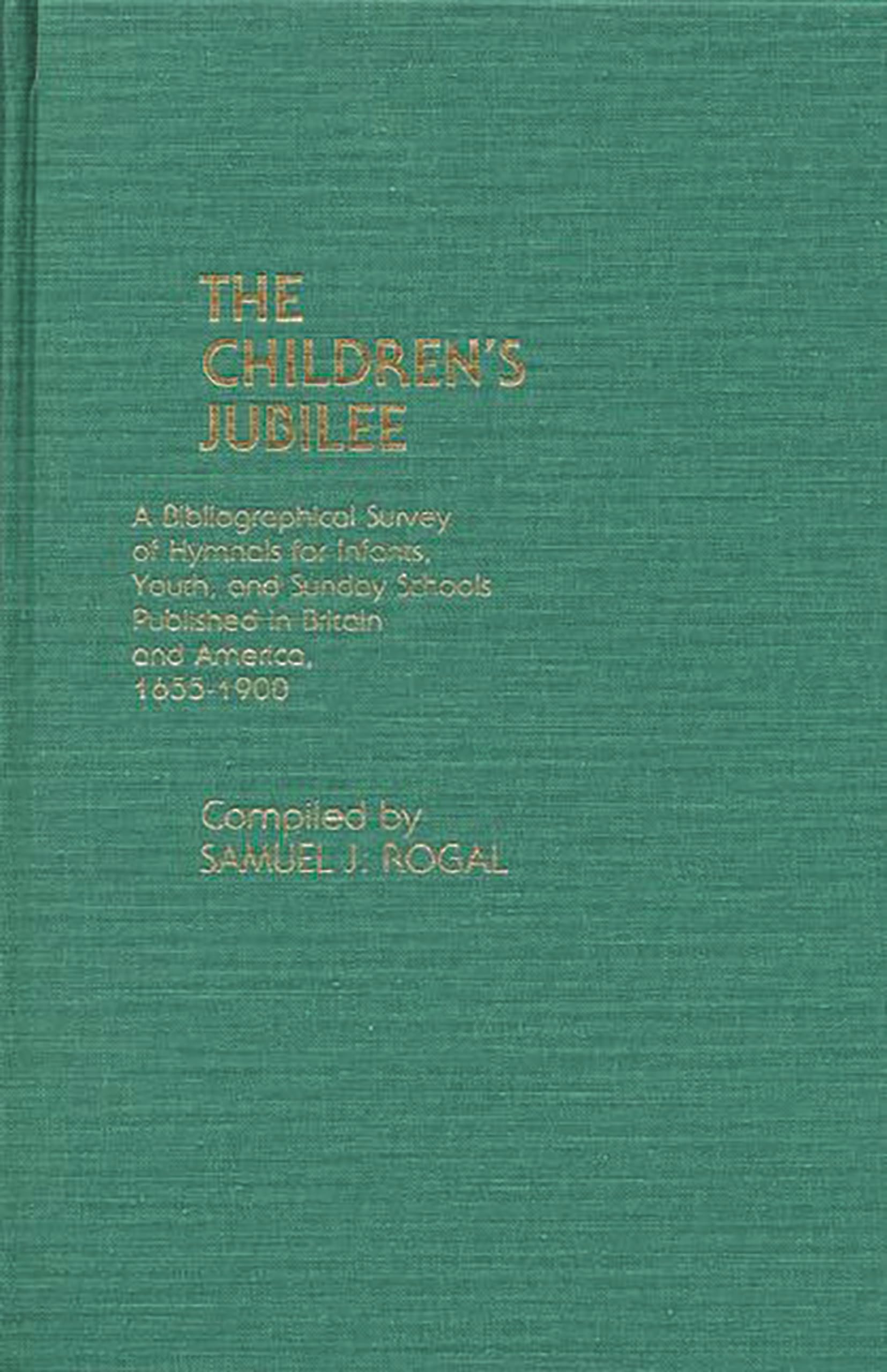 The Children's Jubilee: A Bibliographical Survey of Hymnals for Infants, Youth, and Sunday Schools Published in Britain and America, 1655-1900