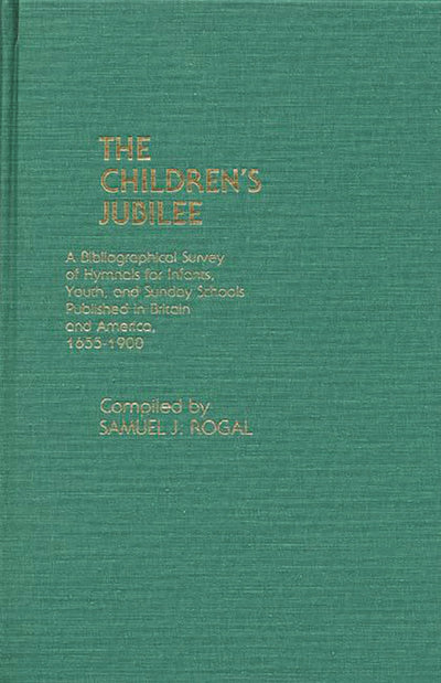 The Children's Jubilee: A Bibliographical Survey of Hymnals for Infants, Youth, and Sunday Schools Published in Britain and America, 1655-1900
