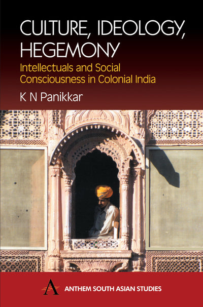 Culture, Ideology, Hegemony: Intellectuals and Social Consciousness in Colonial India (Anthem South Asian Studies)