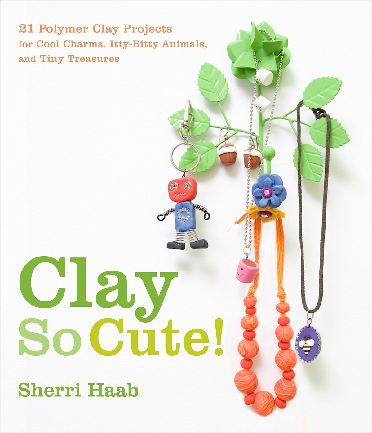 Clay So Cute!: 21 Polymer Clay Projects for Cool Charms, Itty-Bitty Animals, and Tiny Treasures