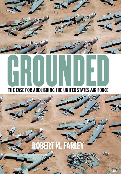 Grounded: The Case for Abolishing the United States Air Force (Studies In Conflict Diplomacy Peace)