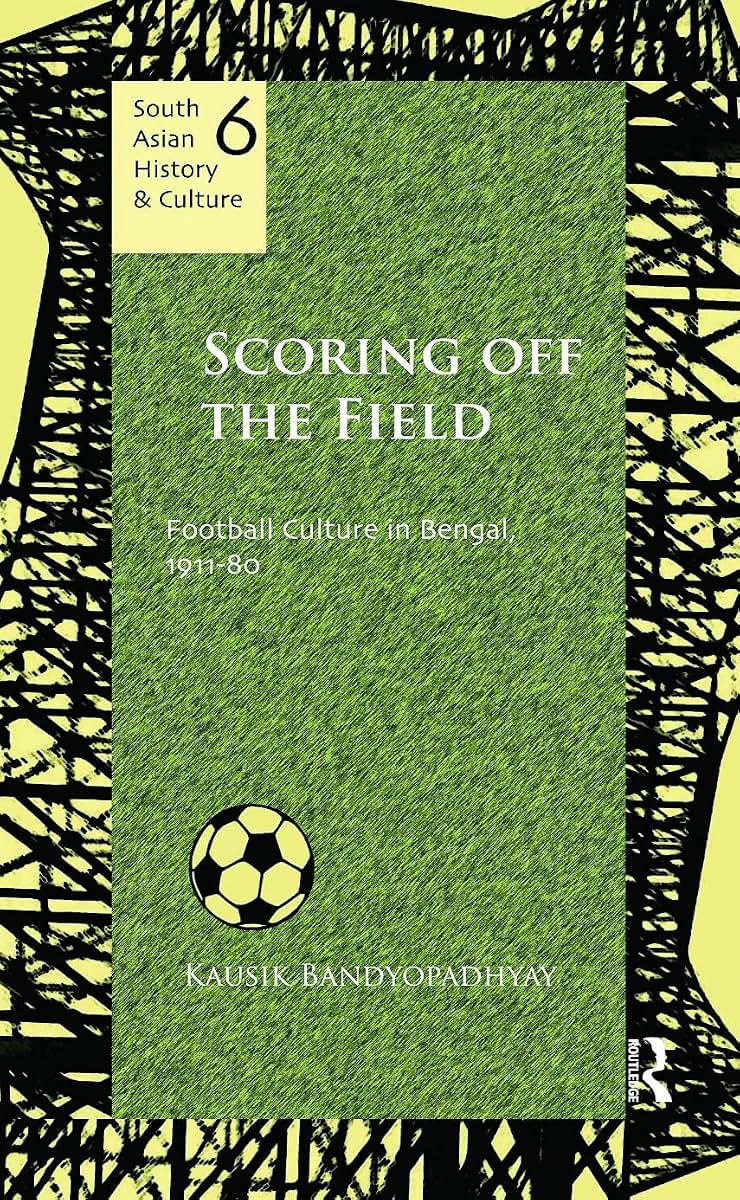 Scoring Off the Field: Football Culture in Bengal, 1911-80 (South Asian History and Culture)