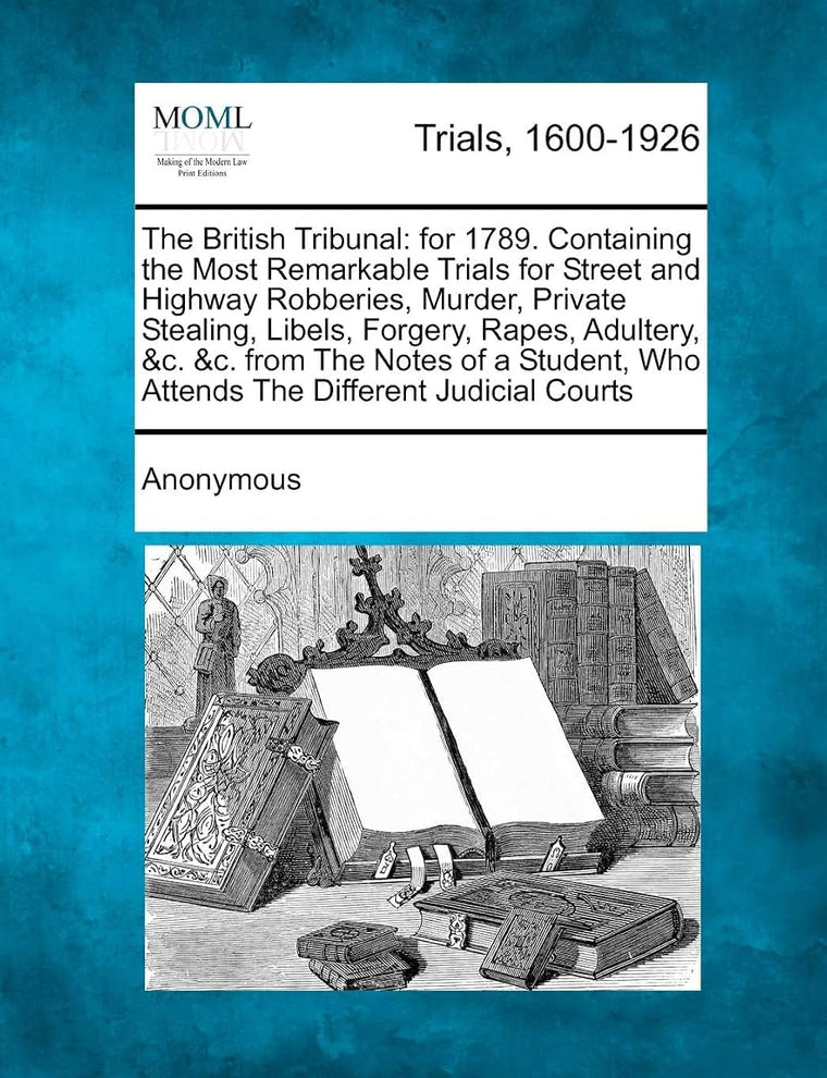 The British Tribunal: For 1789. Containing the Most Remarkable Trials for Street and Highway Robberies, Murder, Private Stealing, Libels, Fo