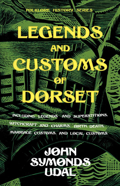 Legends and Customs of Dorset - Including Legends and Superstitions, Witchcraft and Charms, Birth, Death, Marriage Customs, and Local Customs (Folklore History Series)