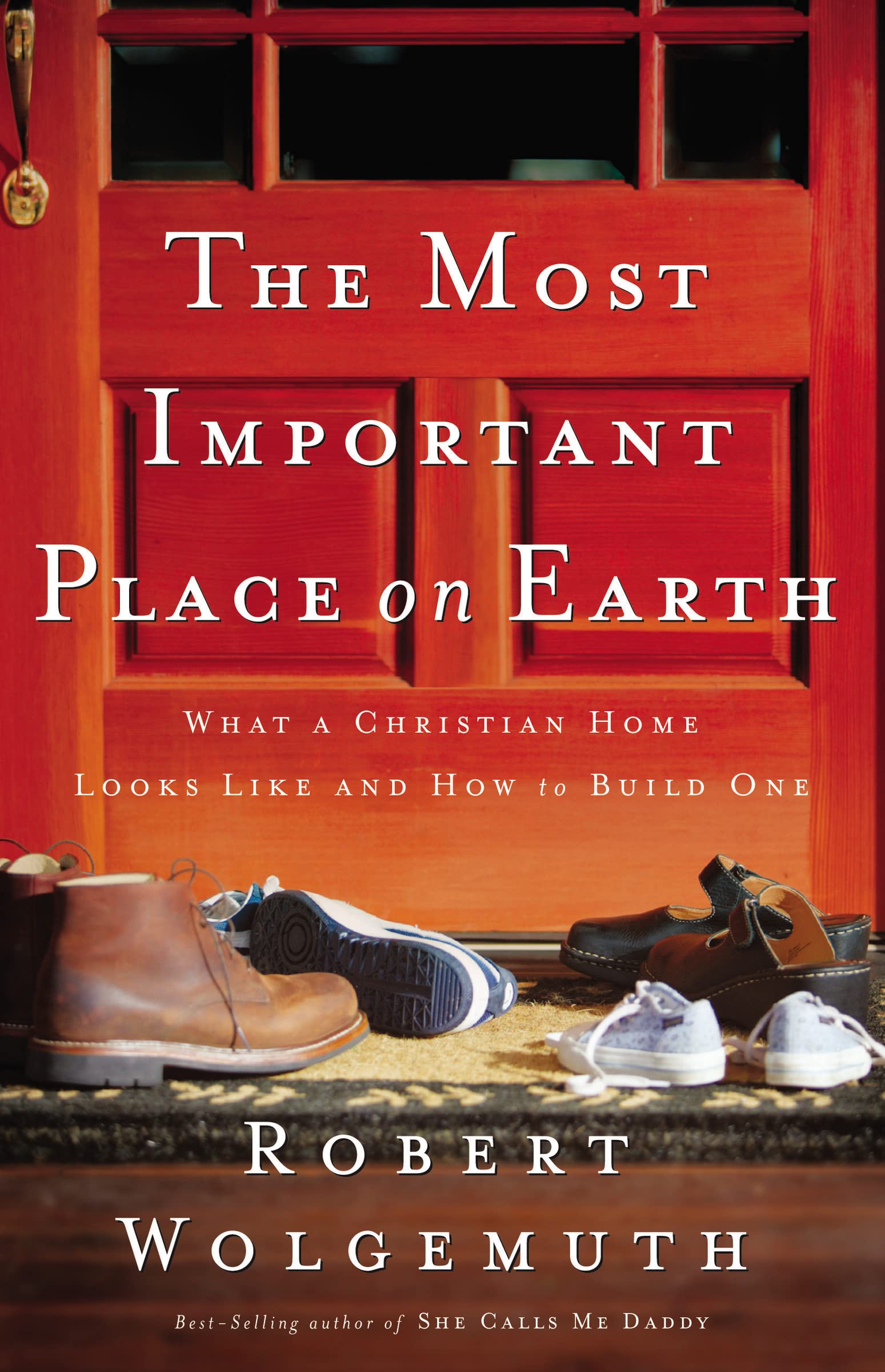 Most Important Place on Earth: What a Christian Home Looks Like and How to Build One