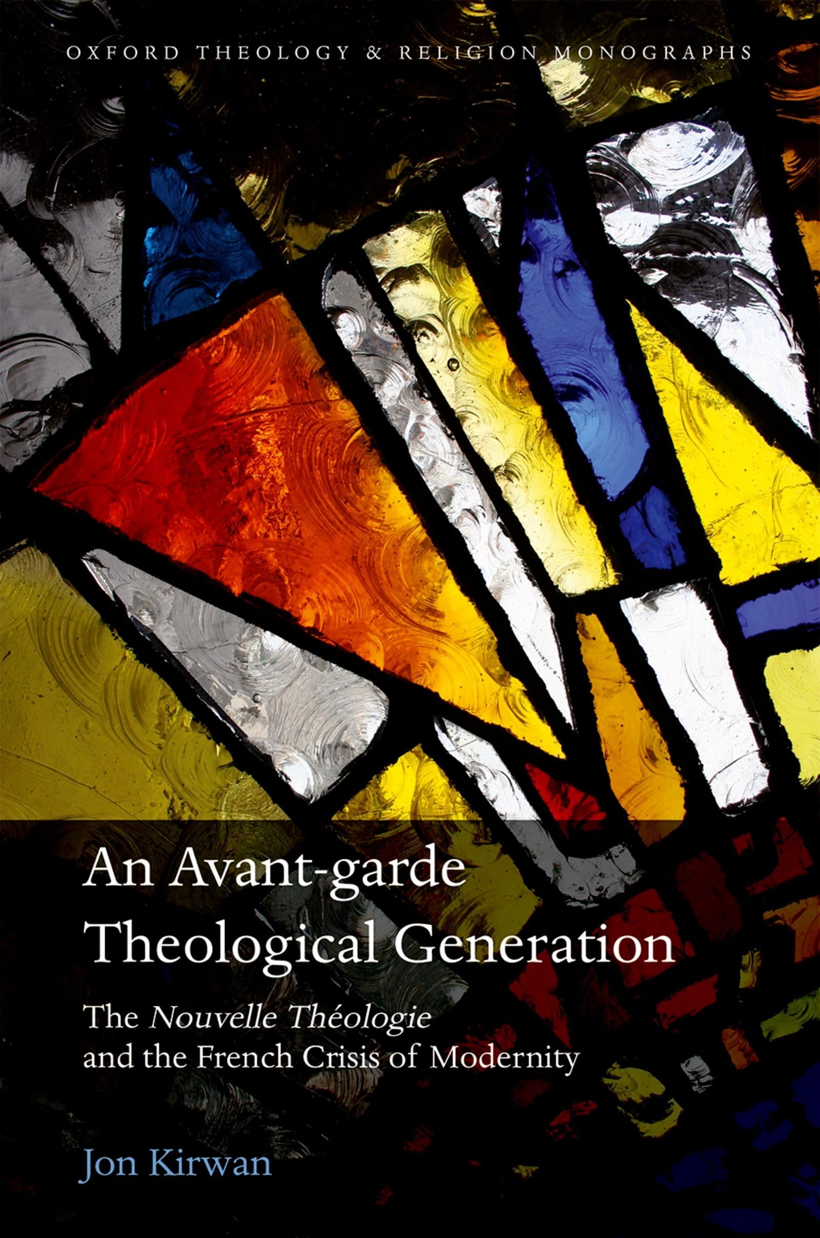 An Avant-garde Theological Generation: The Nouvelle Theologie and the French Crisis of Modernity (Oxford Theology and Religion Monographs)