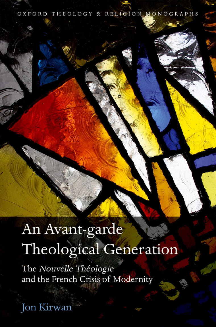 An Avant-garde Theological Generation: The Nouvelle Theologie and the French Crisis of Modernity (Oxford Theology and Religion Monographs)