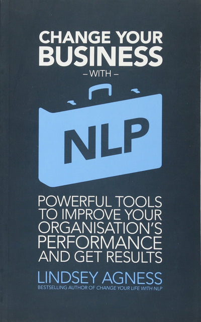 Change Your Business with NLP: Powerful Tools to Improve Your Organisation's Performance and Get Results