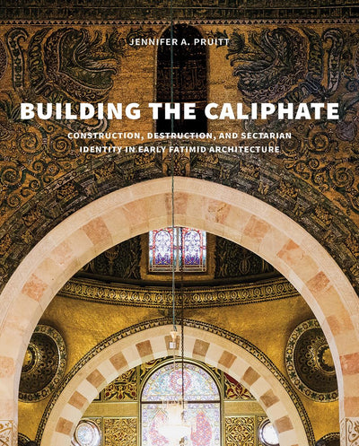 Building the Caliphate: Construction, Destruction, and Sectarian Identity in Early Fatimid Architecture