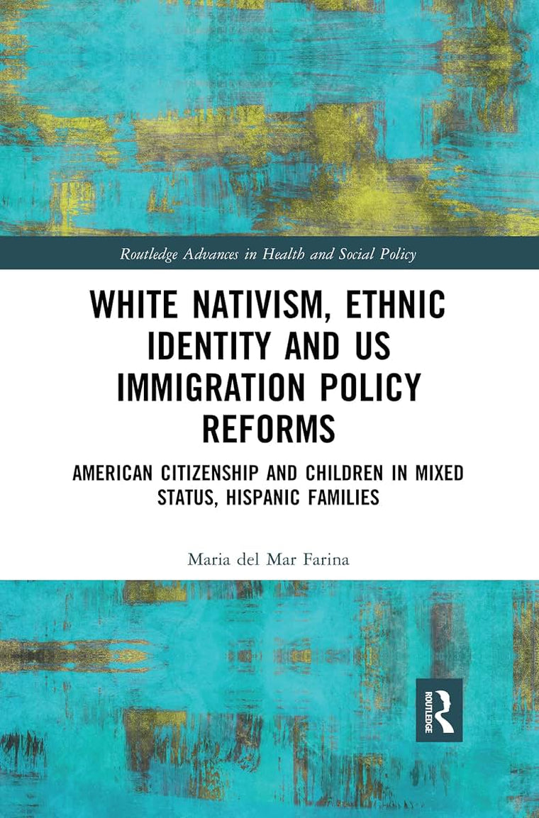 White Nativism, Ethnic Identity and US Immigration Policy Reforms: American Citizenship and Children in Mixed Status, Hispanic Families (Routledge Advances in Health and Social Policy)