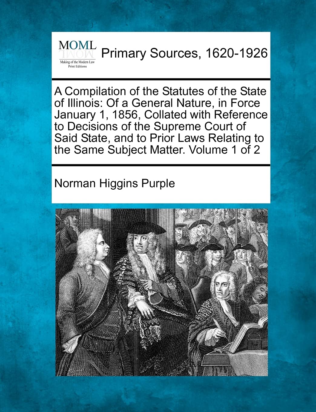 A Compilation of the Statutes of the State of Illinois: Of a General Nature, in Force January 1, 1856, Collated with Reference to Decisions of the ... to the Same Subject Matter. Volume 1 of 2