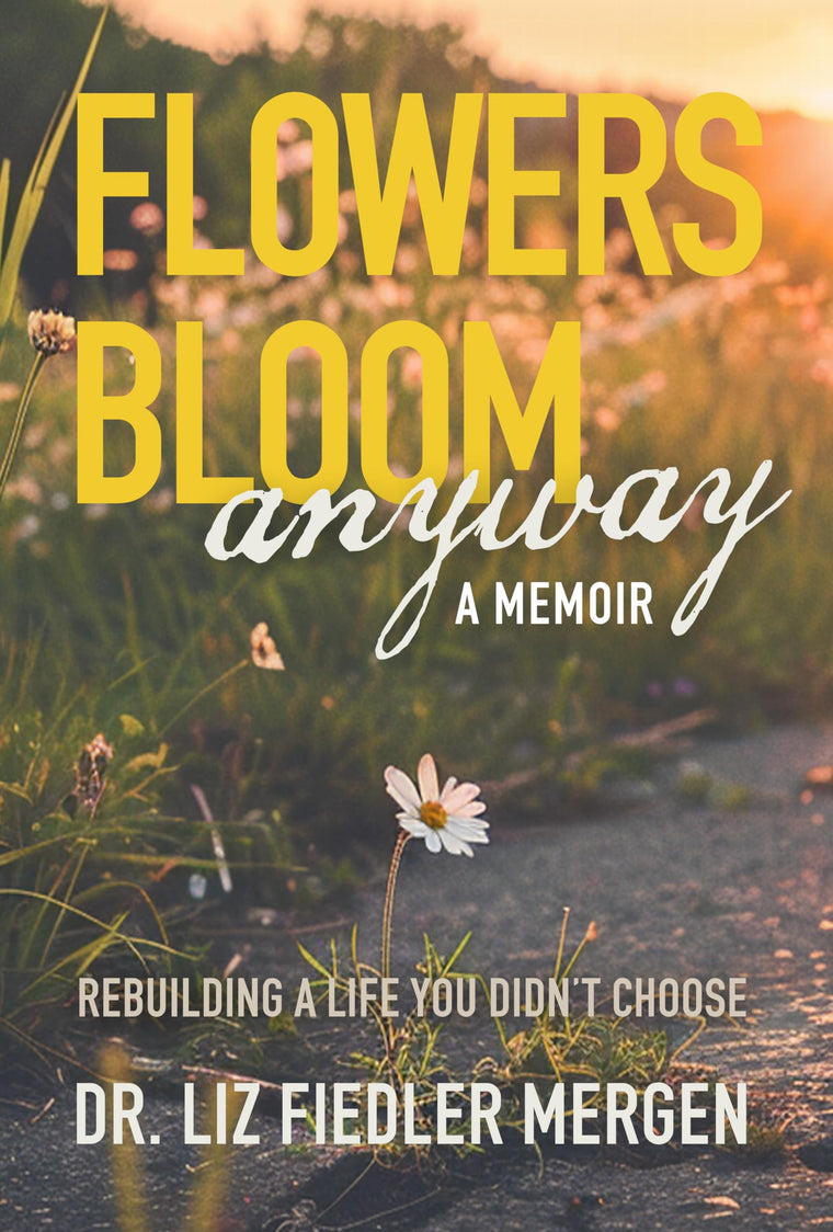 FLOWERS BLOOM anyway - A MEMOIR: REBUILDING A LIFE YOU DIDNT CHOOSE