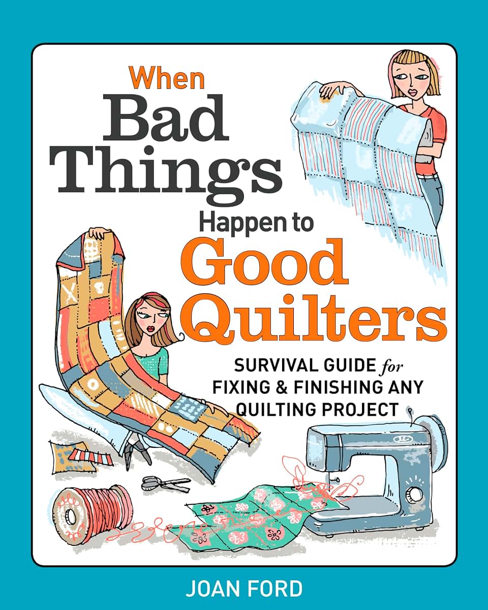 When Bad Things Happen to Good Quilters: Survival guide for fixing & finishing any quilting project
