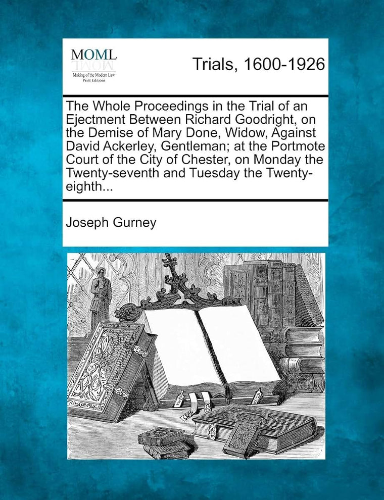 The Whole Proceedings in the Trial of an Ejectment Between Richard Goodright, on the Demise of Mary Done, Widow, Against David Ackerley, Gentleman; At ... and Tuesday the Twenty-Eighth...