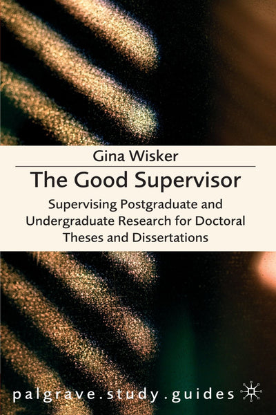 The Good Supervisor: Supervising Postgraduate And Undergraduate Research For Doctoral Theses And Dissertations (PALGRAVE STUDY GUIDES)