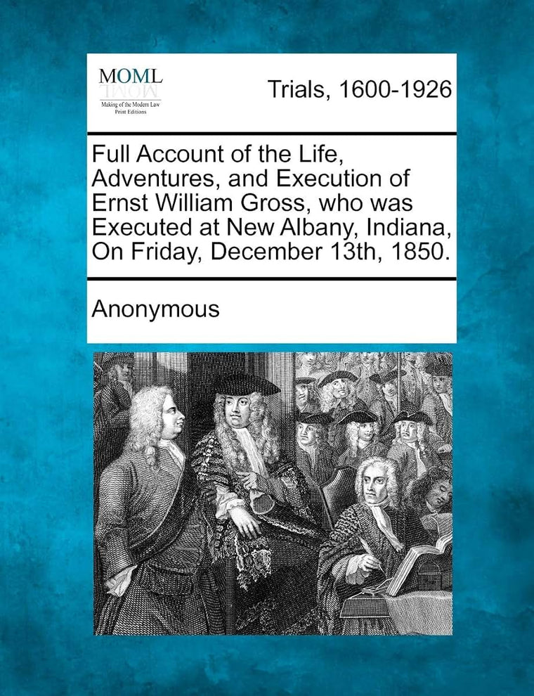 Full Account of the Life, Adventures, and Execution of Ernst William Gross, Who Was Executed at New Albany, Indiana, on Friday, December 13th, 1850.