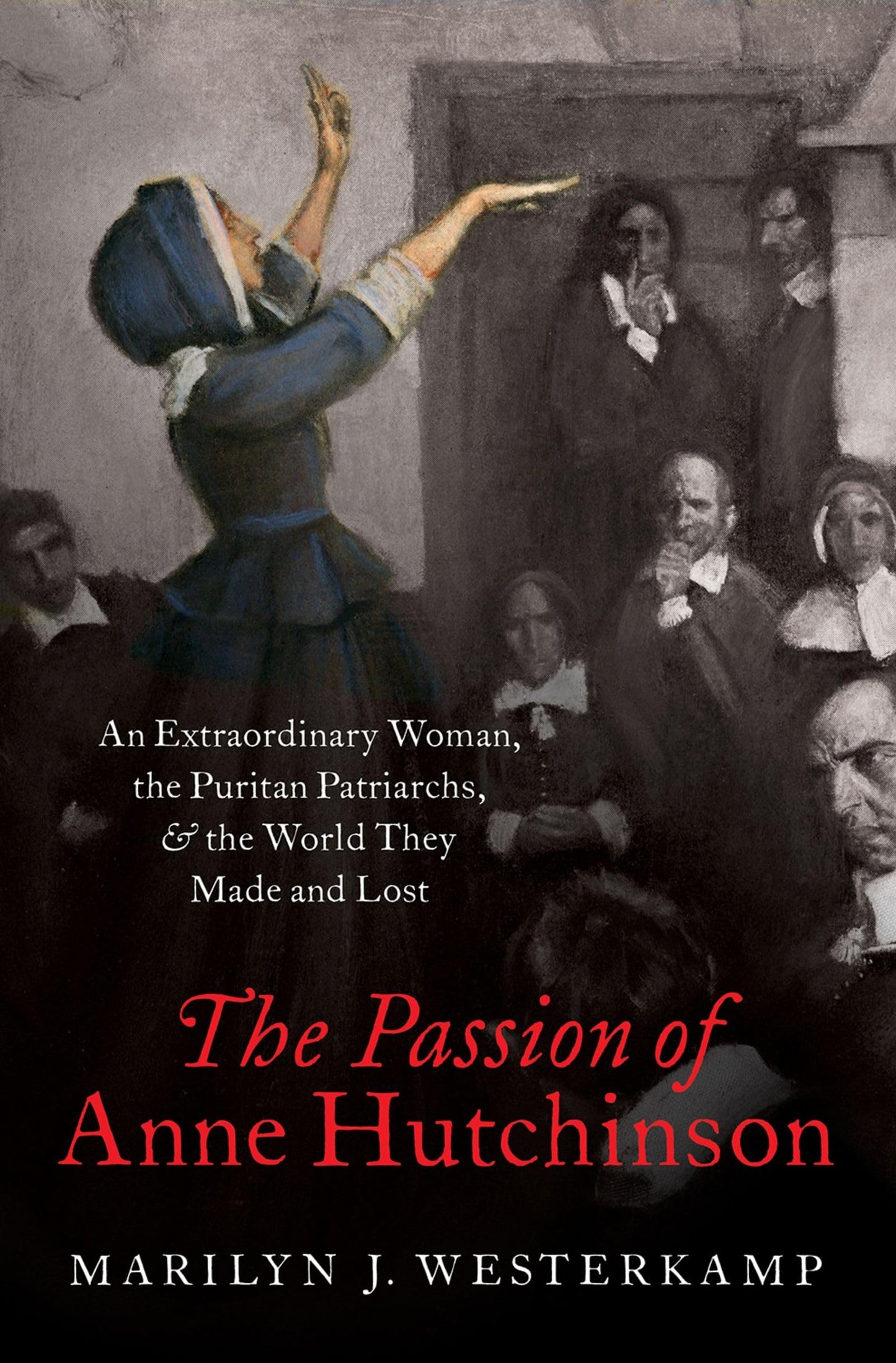 The Passion of Anne Hutchinson: An Extraordinary Woman, the Puritan Patriarchs, and the World They Made and Lost