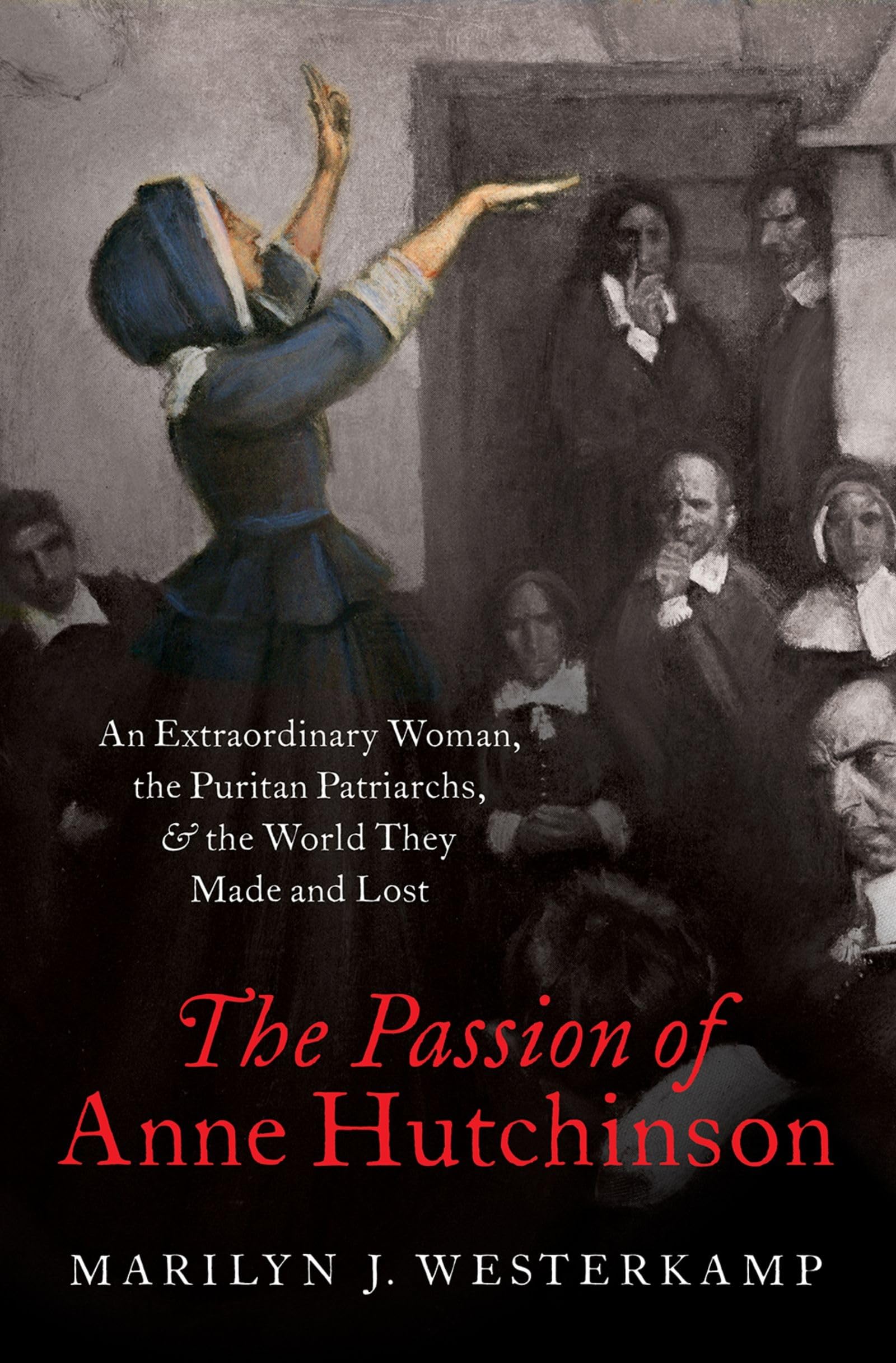 The Passion of Anne Hutchinson: An Extraordinary Woman, the Puritan Patriarchs, and the World They Made and Lost