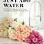 Just Add Water: Easy Techniques and Everyday Ideas for Inspiring Flower Arrangements