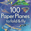 100 Paper Planes to Fold and Fly: Expertly Designed Paper Planes For Endless Interactive Flying Fun!
