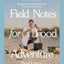 Field Notes for Food Adventure: Recipes and Stories from the