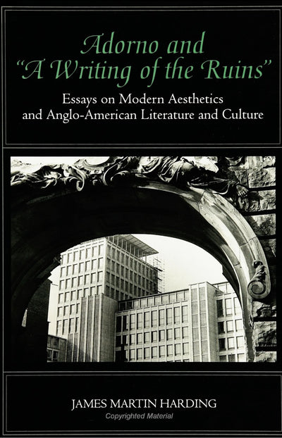 Adorno and a Writing of the Ruins: Essays on Modern Aesthetics & Anglo-American Literature and Culture