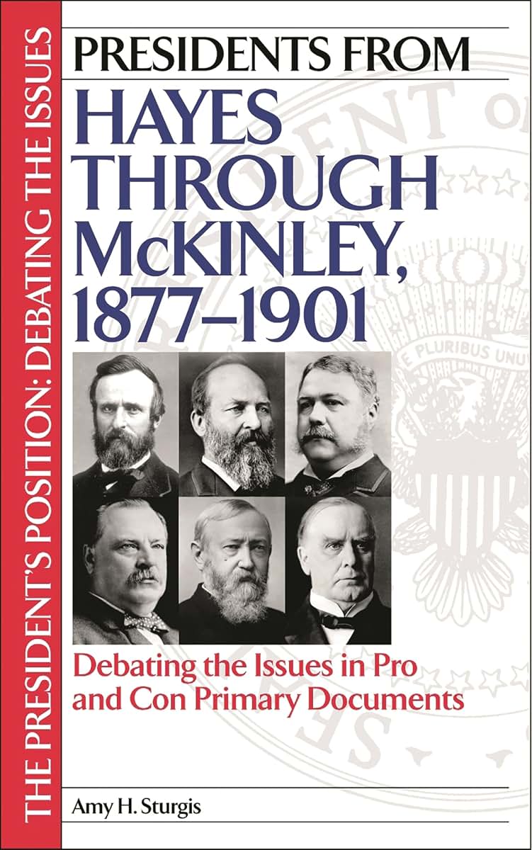 Presidents from Hayes through McKinley, 1877-1901: Debating the Issues in Pro and Con Primary Documents (The President's Position: Debating the Issues)