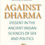 Against Dharma: Dissent in the Ancient Indian Sciences of Sex and Politics (The Terry Lectures Series)