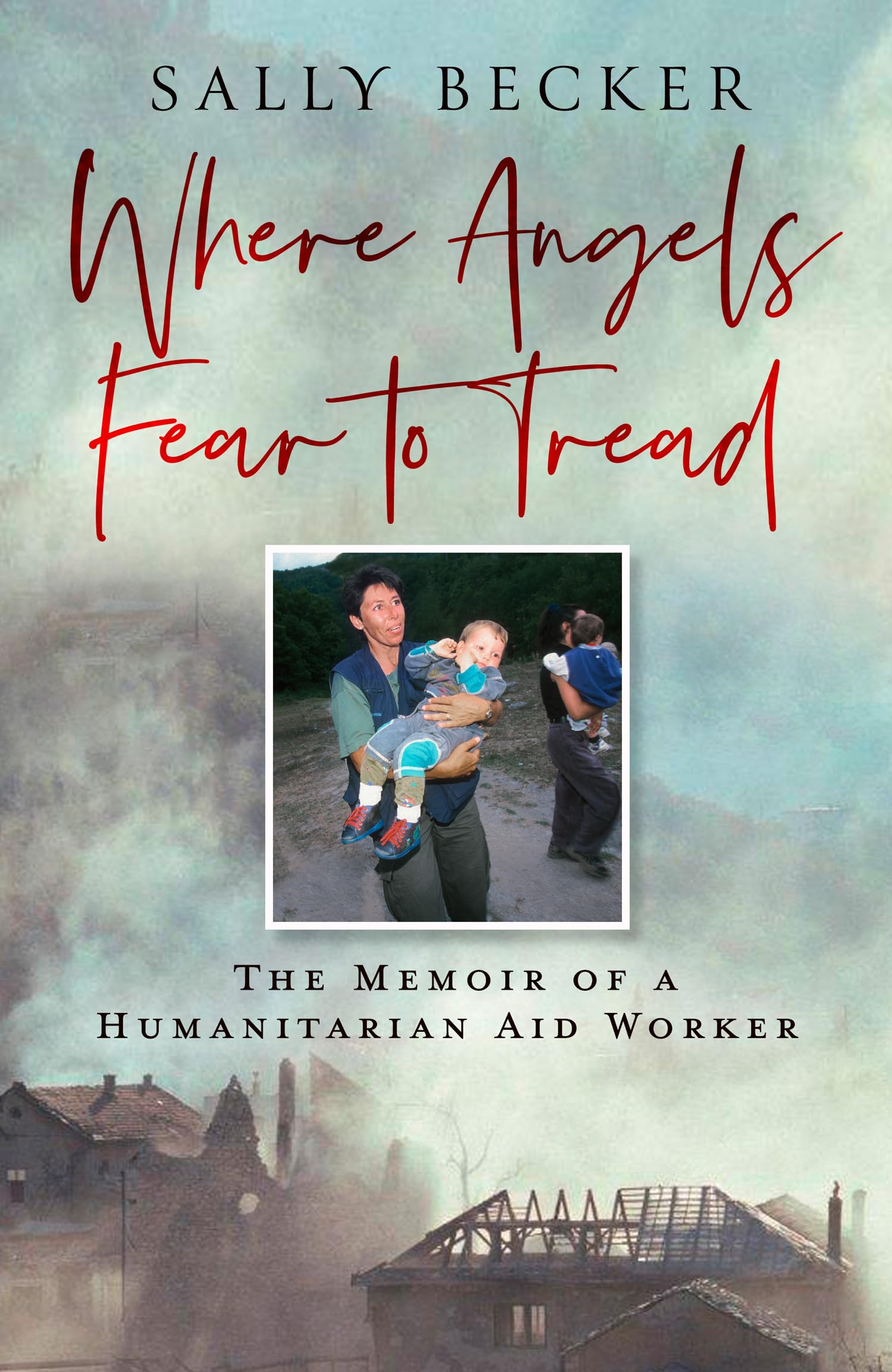 Where Angels Fear to Tread: A moving memoir of an international aid worker on the front lines of international conflict