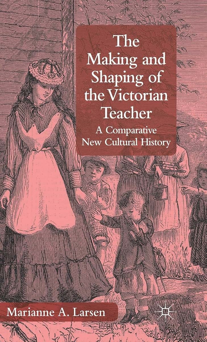 The Making and Shaping of the Victorian Teacher: A Comparative New Cultural History
