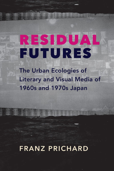 Residual Futures: The Urban Ecologies of Literary and Visual Media of 1960s and 1970s Japan (Studies of the Weatherhead East Asian Institute, Columbia University)
