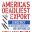 America's Deadliest Export: Democracy - The Truth about US Foreign Policy and Everything Else