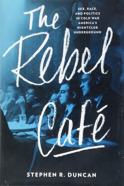 The Rebel Café: Sex, Race, and Politics in Cold War Americas Nightclub Underground