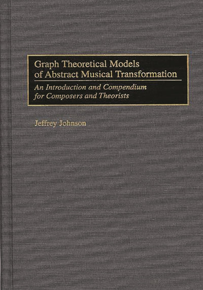 Graph Theoretical Models of Abstract Musical Transformation: An Introduction and Compendium for Composers and Theorists (Music Reference Collection)