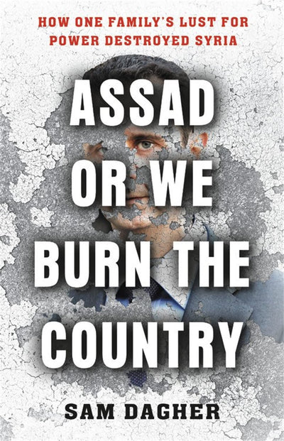 Assad or We Burn the Country: How One Family's Lust for Powe