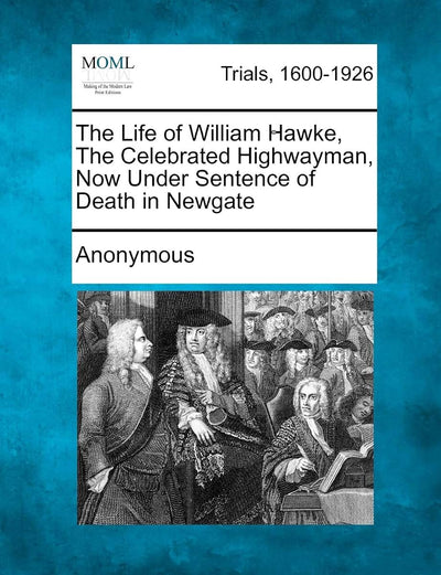The Life of William Hawke, the Celebrated Highwayman, Now Under Sentence of Death in Newgate